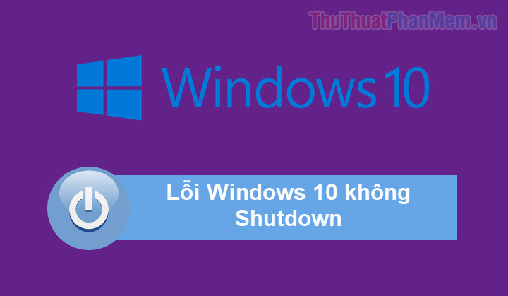 Lỗi Shutdown Win 10 - Các nguyên và cách khắc phục lỗi Windows 10 không shutdown được