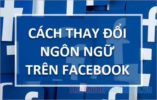 Cách thay đổi ngôn ngữ trên Facebook – Chỉnh ngôn ngữ Facebook