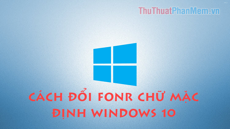 Cách thay đổi font chữ mặc định trên Windows 10 đơn giản, nhanh chóng