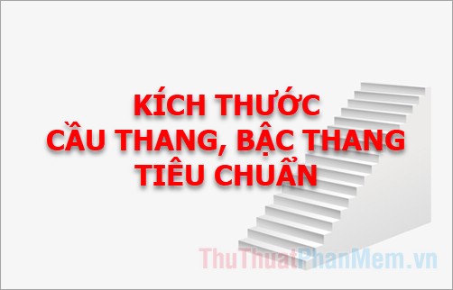 Kích thước cầu thang, bậc thang tiêu chuẩn ở Việt Nam