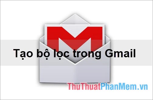 2022 Cách tạo bộ lọc trong Gmail để phân loại thư