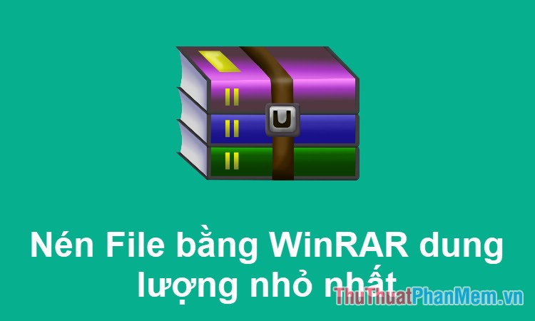 Cách nén file dung lượng nhỏ nhất bằng WinRAR