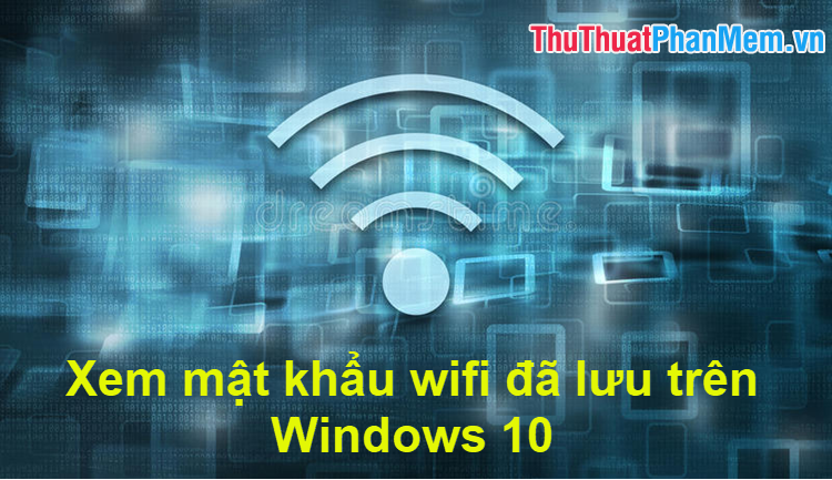 2023 Cách xem mật khẩu Wifi đã lưu trên Windows 10
