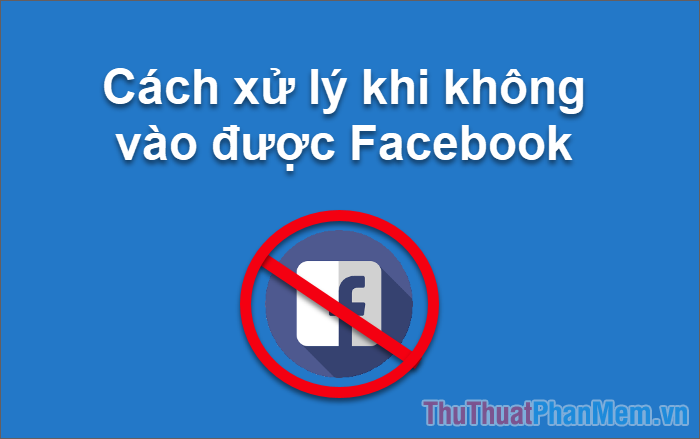 Cách xử lý khi không vào được facebook, facebook bị chặn, không vào được facebook