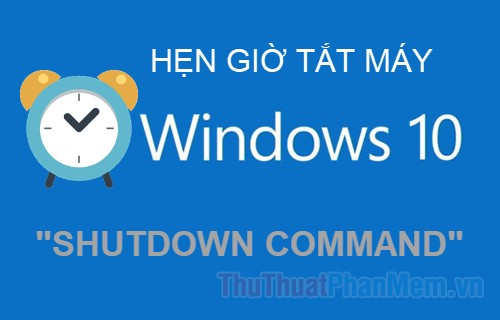2023 Shutdown command – Hẹn giờ tắt máy Windows 10 bằng lệnh Shutdown