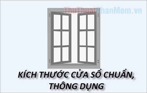  Kích thước cửa sổ tiêu chuẩn, thông dụng ở Việt Nam (cửa 2 cánh, 4 cánh, kích thước theo lỗ ban.)